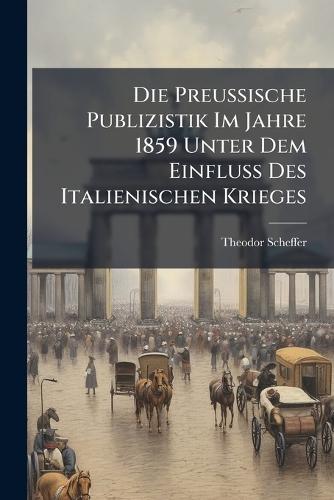 Die Preussische Publizistik Im Jahre 1859 Unter Dem Einfluss Des Italienischen Krieges  by Theodor Scheffer at Abbey's Bookshop, 