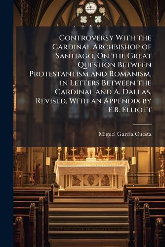 Controversy With the Cardinal Archbishop of Santiago, On the Great Question Between Protestantism and Romanism, in Letters Between the Cardinal and A. Dallas, Revised, With an Appendix by E.B. Elliott  by Miguel Garcã-A Cuesta at Abbey's Bookshop, 