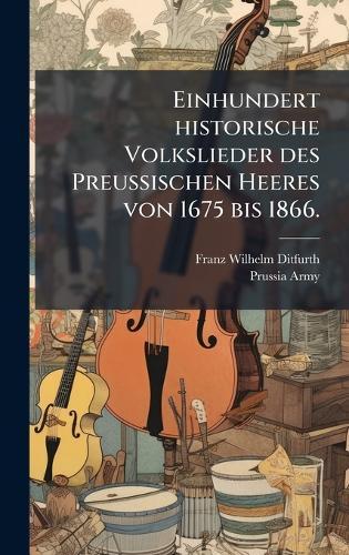 Einhundert historische Volkslieder des Preussischen Heeres von 1675 bis 1866.  by Franz Wilhelm Ditfurth at Abbey's Bookshop, 
