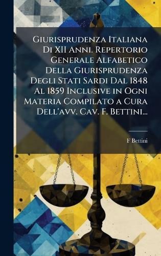 Giurisprudenza Italiana Di XII Anni. Repertorio Generale Alfabetico Della Giurisprudenza Degli Stati Sardi Dal 1848 Al 1859 Inclusive in Ogni Materia Compilato a Cura Dell'avv. Cav. F. Bettini...  by F Bettini at Abbey's Bookshop, 