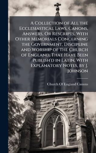 A Collection of All the Ecclesiastical Laws, Canons, Answers, Or Rescripts, With Other Memorials Concerning the Government, Discipline and Worship of the Church of England, That Have Been Publish'd in Latin, With Explanatory Notes, by J. Johnson  by Church of England Canons at Abbey's Bookshop, 