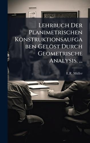 Lehrbuch Der Planimetrischen Konstruktionsaufgaben Gelöst Durch Geometrische Analysis. ...  by E R Mã1/4ller at Abbey's Bookshop, 