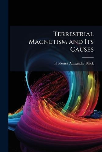 Terrestrial Magnetism and Its Causes  by Frederick Alexander Black at Abbey's Bookshop, 