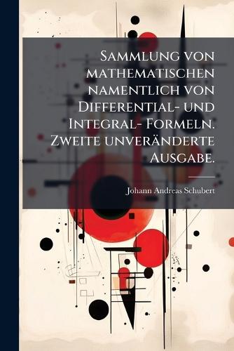 Sammlung von mathematischen namentlich von Differential- und Integral- Formeln. Zweite unveränderte Ausgabe.  by Johann Andreas Schubert at Abbey's Bookshop, 