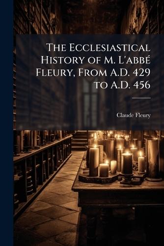 The Ecclesiastical History of M. L'abbÃ(c) Fleury, From A.D. 429 to A.D. 456  by Claude Fleury at Abbey's Bookshop, 
