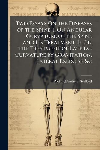 Two Essays On the Diseases of the Spine. I. On Angular Curvature of the Spine and Its Treatment. Ii. On the Treatment of Lateral Curvature by Gravitation, Lateral Exercise &c  by Richard Anthony Stafford at Abbey's Bookshop, 