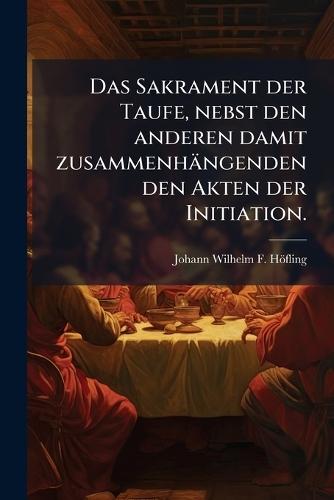 Das Sakrament der Taufe, nebst den anderen damit zusammenhängenden den Akten der Initiation.  by Johann Wilhelm F Höfling at Abbey's Bookshop, 