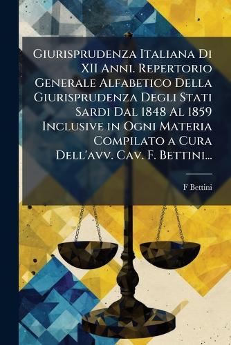 Giurisprudenza Italiana Di XII Anni. Repertorio Generale Alfabetico Della Giurisprudenza Degli Stati Sardi Dal 1848 Al 1859 Inclusive in Ogni Materia Compilato a Cura Dell'avv. Cav. F. Bettini...  by F Bettini at Abbey's Bookshop, 