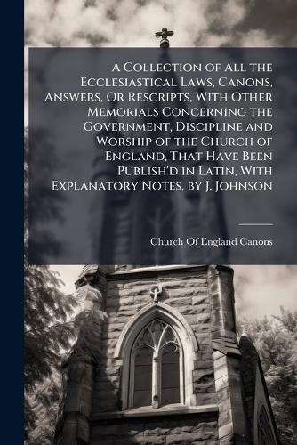 A Collection of All the Ecclesiastical Laws, Canons, Answers, Or Rescripts, With Other Memorials Concerning the Government, Discipline and Worship of the Church of England, That Have Been Publish'd in Latin, With Explanatory Notes, by J. Johnson  by Church of England Canons at Abbey's Bookshop, 