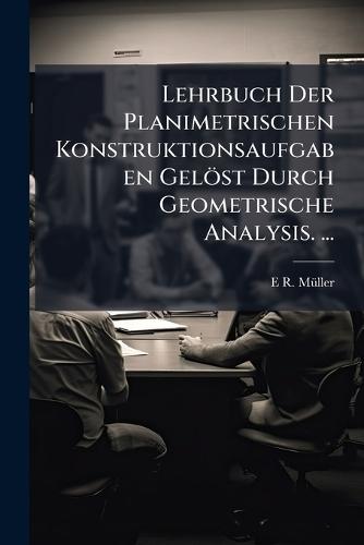 Lehrbuch Der Planimetrischen Konstruktionsaufgaben Gelöst Durch Geometrische Analysis. ...  by E R Mã1/4ller at Abbey's Bookshop, 