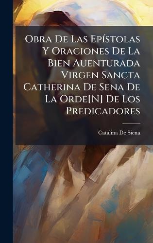 Obra De Las EpÃ-stolas Y Oraciones De La Bien Auenturada Virgen Sancta Catherina De Sena De La Orde[N] De Los Predicadores  by Catalina De Siena at Abbey's Bookshop, 