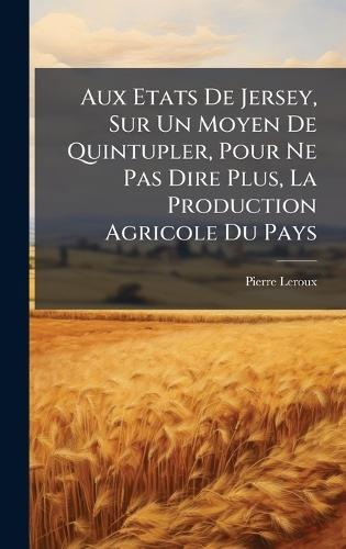 Aux Etats De Jersey, Sur Un Moyen De Quintupler, Pour Ne Pas Dire Plus, La Production Agricole Du Pays  by Pierre LeRoux at Abbey's Bookshop, 