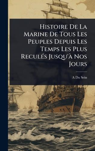 Histoire De La Marine De Tous Les Peuples Depuis Les Temps Les Plus ReculÃ(c)s Jusqu'Ã Nos Jours  by A Du Sein at Abbey's Bookshop, 