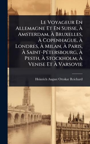 Le Voyageur En Allemagne Et En Suisse, Ã&#128; Amsterdam, Ã&#128; Bruxelles, Ã&#128; Copenhague, Ã&#128; Londres, Ã&#128; Milan, Ã&#128; Paris, Ã&#128; Saint-PÃ(c)tersbourg, Ã&#128; Pesth, Ã&#128; Stockholm, Ã&#128; Venise Et Ã&#128; Varsovie  by Heinrich-August-Ottokar Reichard at Abbey's Bookshop, 
