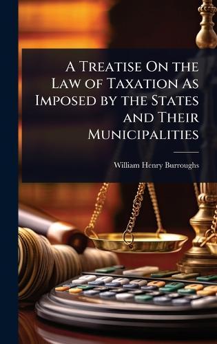 A Treatise On the Law of Taxation As Imposed by the States and Their Municipalities  by William Henry Burroughs at Abbey's Bookshop, 