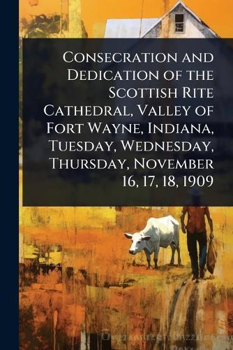 Consecration and Dedication of the Scottish Rite Cathedral, Valley of Fort Wayne, Indiana, Tuesday, Wednesday, Thursday, November 16, 17, 18, 1909  at Abbey's Bookshop, 