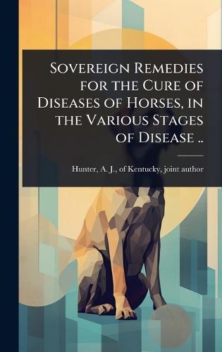 Sovereign Remedies for the Cure of Diseases of Horses, in the Various Stages of Disease ..  by A J Of Kentucky Hunter at Abbey's Bookshop, 