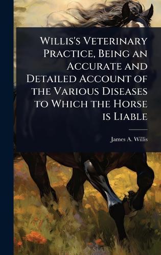Willis's Veterinary Practice, Being an Accurate and Detailed Account of the Various Diseases to Which the Horse is Liable  by James a [From Old Catalog] Willis at Abbey's Bookshop, 