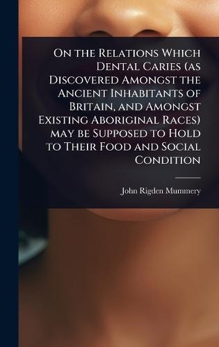 On the Relations Which Dental Caries (as Discovered Amongst the Ancient Inhabitants of Britain, and Amongst Existing Aboriginal Races) may be Supposed to Hold to Their Food and Social Condition  by John Rigden Mummery at Abbey's Bookshop, 