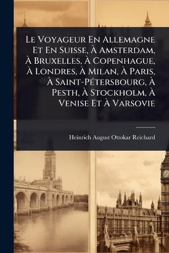Le Voyageur En Allemagne Et En Suisse, Ã&#128; Amsterdam, Ã&#128; Bruxelles, Ã&#128; Copenhague, Ã&#128; Londres, Ã&#128; Milan, Ã&#128; Paris, Ã&#128; Saint-PÃ(c)tersbourg, Ã&#128; Pesth, Ã&#128; Stockholm, Ã&#128; Venise Et Ã&#128; Varsovie  by Heinrich-August-Ottokar Reichard at Abbey's Bookshop, 