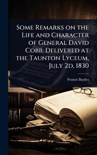 Some Remarks on the Life and Character of General David Cobb, Delivered at the Taunton Lyceum, July 2d, 1830  by Francis Baylies at Abbey's Bookshop, 