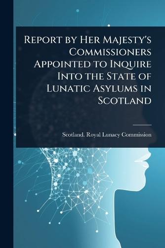Report by Her Majesty's Commissioners Appointed to Inquire Into the State of Lunatic Asylums in Scotland  by Scotland Royal Lunacy Commission at Abbey's Bookshop, 