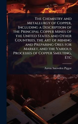 The Chemistry and Metallurgy of Copper, Including a Description of the Principal Copper Mines of the United States and Other Countries, the art of Mining and Preparing Ores for Market, and the Various Processes of Copper Smelting, Etc  by Aaron Snowden Piggot at Abbey's Bookshop, 
