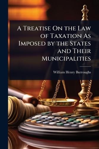 A Treatise On the Law of Taxation As Imposed by the States and Their Municipalities  by William Henry Burroughs at Abbey's Bookshop, 
