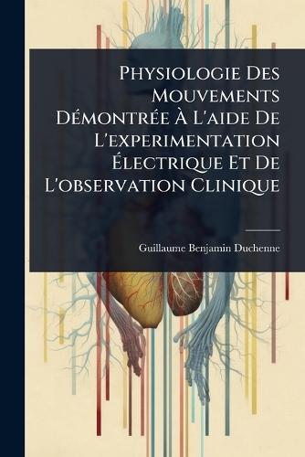Physiologie Des Mouvements DÃ(c)montrÃ(c)e Ã&#128; L'aide De L'experimentation Ã&#137;lectrique Et De L'observation Clinique  by Guillaume-Benjamin Duchenne at Abbey's Bookshop, 