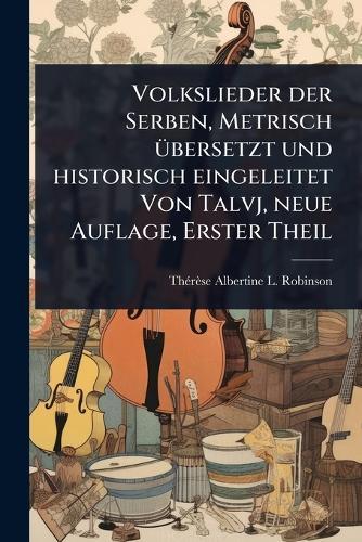 Volkslieder der Serben, Metrisch Ã1/4bersetzt und historisch eingeleitet Von Talvj, neue Auflage, Erster Theil  by Thã(c)Rèse Albertine L Robinson at Abbey's Bookshop, 