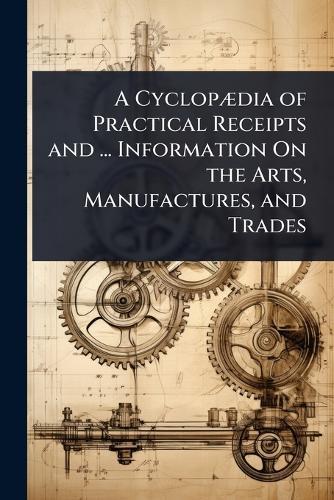 A CyclopÃ]dia of Practical Receipts and ... Information On the Arts, Manufactures, and Trades  at Abbey's Bookshop, 