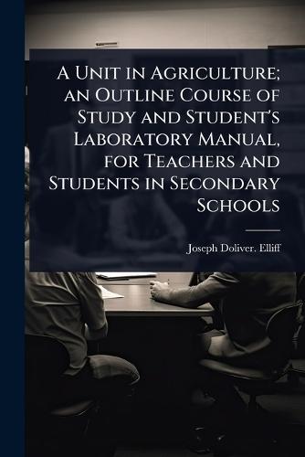 A Unit in Agriculture; an Outline Course of Study and Student's Laboratory Manual, for Teachers and Students in Secondary Schools  by Joseph Doliver [From Old Cat Elliff at Abbey's Bookshop, 