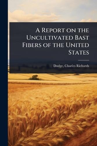 A Report on the Uncultivated Bast Fibers of the United States  by Charles Richards 1847-1918 [ Dodge at Abbey's Bookshop, 