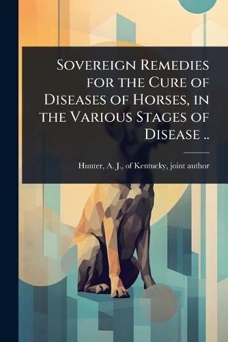 Sovereign Remedies for the Cure of Diseases of Horses, in the Various Stages of Disease ..  by A J Of Kentucky Hunter at Abbey's Bookshop, 