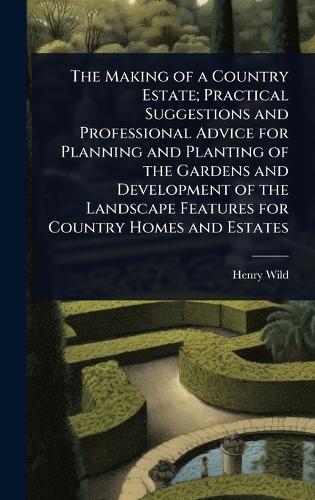 The Making of a Country Estate; Practical Suggestions and Professional Advice for Planning and Planting of the Gardens and Development of the Landscape Features for Country Homes and Estates  by Henry [From Old Catalog] Wild at Abbey's Bookshop, 