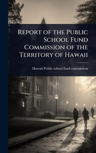 Report of the Public School Fund Commission of the Territory of Hawaii  by Hawaii (Ter ) Public School Fund Comm at Abbey's Bookshop, 