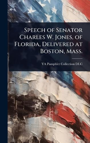 Speech of Senator Charles W. Jones, of Florida, Delivered at Boston, Mass.  by Ya Pamphlet Collection (Library of Co at Abbey's Bookshop, 