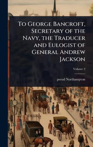 To George Bancroft, Secretary of the Navy, the Traducer and Eulogist of General Andrew Jackson  by Pseud [From Old Catalog] [Northampton] at Abbey's Bookshop, 
