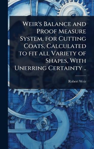 Weir's Balance and Proof Measure System, for Cutting Coats, Calculated to fit all Variety of Shapes, With Unerring Certainty ..  by Robert [From Old Catalog] Weir at Abbey's Bookshop, 