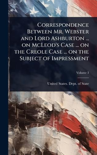 Correspondence Between Mr. Webster and Lord Ashburton ... on McLeod's Case ... on the Creole Case ... on the Subject of Impressment  by United States Dept of State at Abbey's Bookshop, 
