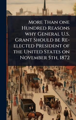 More Than one Hundred Reasons why General U.S. Grant Should be Re-elected President of the United States on November 5th, 1872  at Abbey's Bookshop, 