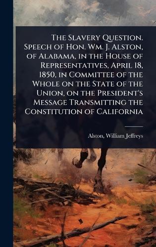 The Slavery Question. Speech of Hon. Wm. J. Alston, of Alabama, in the House of Representatives, April 18, 1850, in Committee of the Whole on the State of the Union, on the President's Message Transmitting the Constitution of California  by William Jeffreys 1800-1876 Alston at Abbey's Bookshop, 