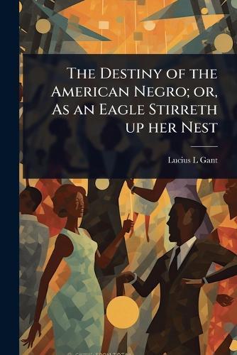 The Destiny of the American Negro; or, As an Eagle Stirreth up her Nest  by Lucius L Gant at Abbey's Bookshop, 