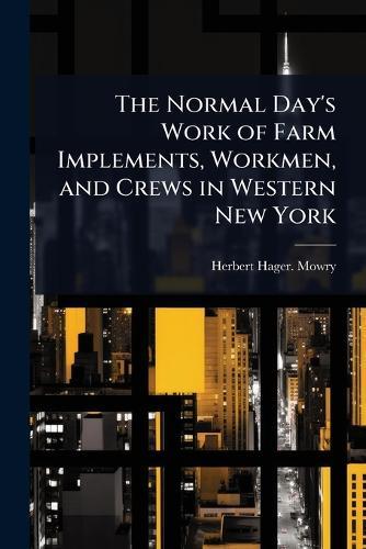 The Normal Day's Work of Farm Implements, Workmen, and Crews in Western New York  by Herbert Hager [From Old Catal Mowry at Abbey's Bookshop, 