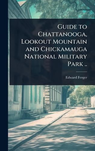 Guide to Chattanooga, Lookout Mountain and Chickamauga National Military Park ..  by Edward] [From Old Catalog] [Ferger at Abbey's Bookshop, 