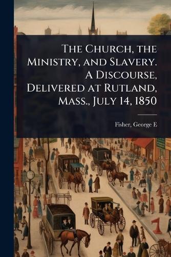 The Church, the Ministry, and Slavery. A Discourse, Delivered at Rutland, Mass., July 14, 1850  by George E (George Elisha) 18 Fisher at Abbey's Bookshop, 