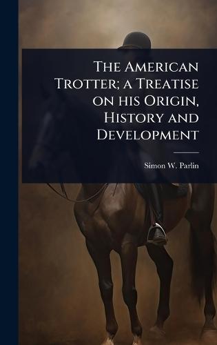 The American Trotter; a Treatise on his Origin, History and Development  by Simon W Parlin at Abbey's Bookshop, 