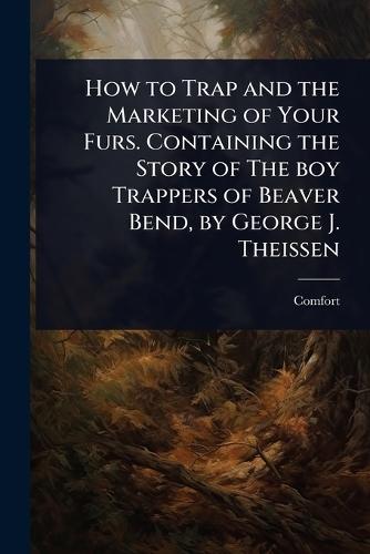 How to Trap and the Marketing of Your Furs. Containing the Story of The boy Trappers of Beaver Bend, by George J. Theissen  by Comfort [From Old Catalog] at Abbey's Bookshop, 