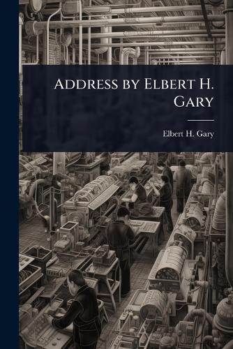 Address by Elbert H. Gary  by Elbert H 1846-1927 Gary at Abbey's Bookshop, 