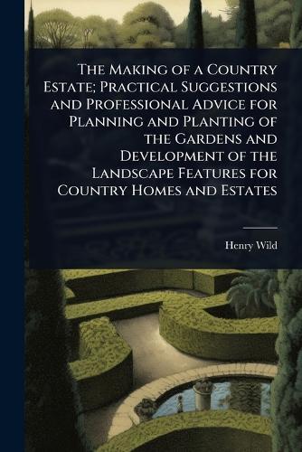 The Making of a Country Estate; Practical Suggestions and Professional Advice for Planning and Planting of the Gardens and Development of the Landscape Features for Country Homes and Estates  by Henry [From Old Catalog] Wild at Abbey's Bookshop, 